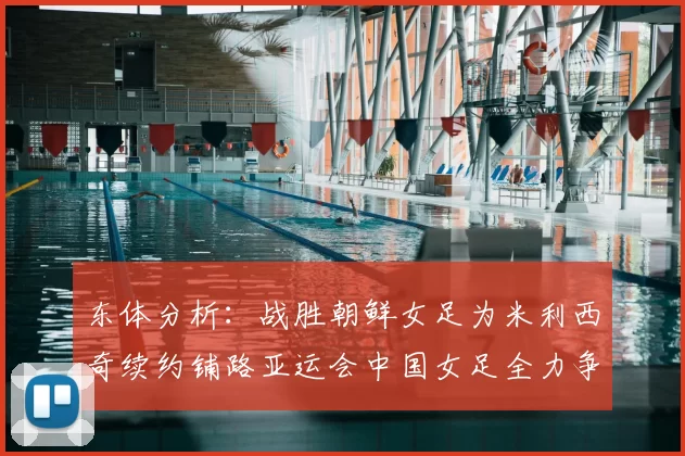 东体分析:战胜朝鲜女足为米利西奇续约铺路亚运会中国女足全力争金