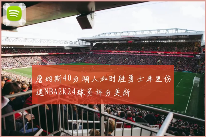 詹姆斯40分湖人加时胜勇士库里伤退NBA2K24球员评分更新